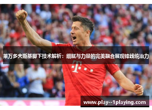 莱万多夫斯基脚下技术解析:细腻与力量的完美融合展现锋线统治力 莱万多夫斯基脚下技术解析:细腻与力量的完美融合展现锋线统治力