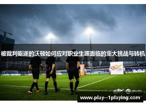 被裁判驱逐的沃顿如何应对职业生涯面临的重大挑战与转机