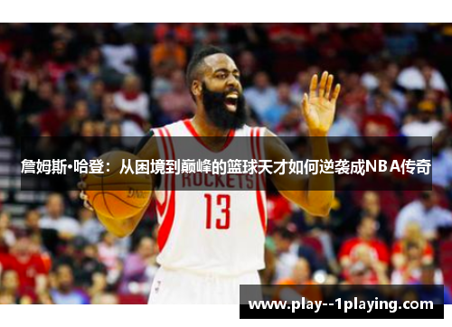 詹姆斯·哈登：从困境到巅峰的篮球天才如何逆袭成NBA传奇