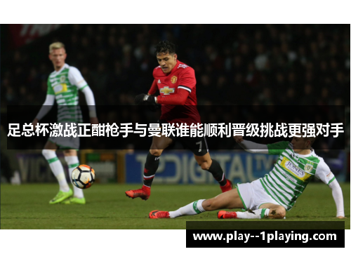 足总杯激战正酣枪手与曼联谁能顺利晋级挑战更强对手