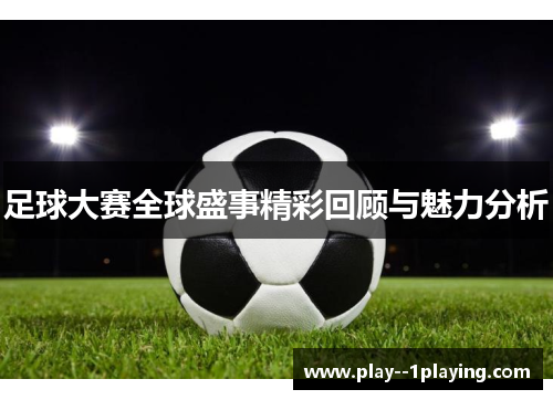 足球大赛全球盛事精彩回顾与魅力分析