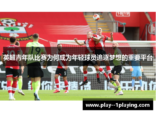 英超青年队比赛为何成为年轻球员追逐梦想的重要平台