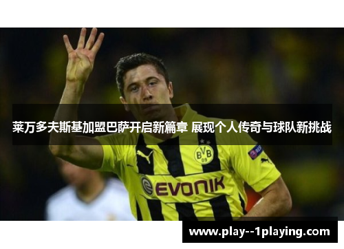 莱万多夫斯基加盟巴萨开启新篇章 展现个人传奇与球队新挑战