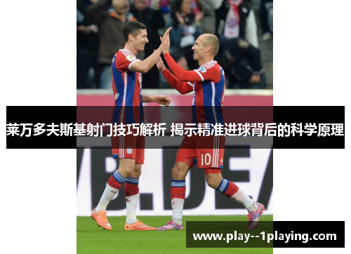 莱万多夫斯基射门技巧解析 揭示精准进球背后的科学原理