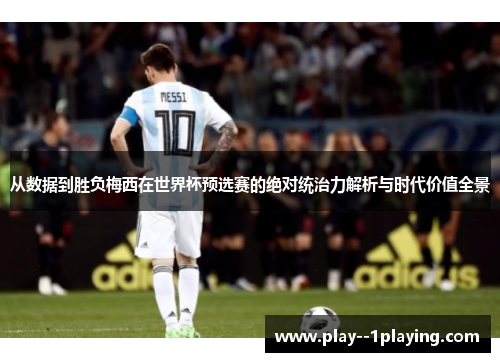 从数据到胜负梅西在世界杯预选赛的绝对统治力解析与时代价值全景 从数据到胜负梅西在世界杯预选赛的绝对统治力解析与时代价值全景