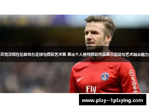 贝克汉姆在伦敦举办足球与摄影艺术展 展出个人独特摄影作品展示运动与艺术融合魅力 贝克汉姆在伦敦举办足球与摄影艺术展 展出个人独特摄影作品展示运动与艺术融合魅力