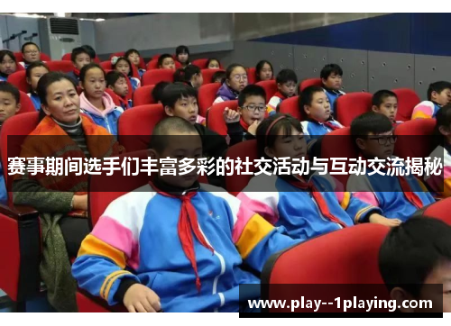 赛事期间选手们丰富多彩的社交活动与互动交流揭秘 赛事期间选手们丰富多彩的社交活动与互动交流揭秘