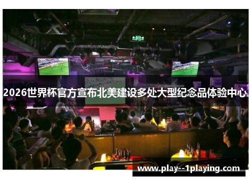 2026世界杯官方宣布北美建设多处大型纪念品体验中心