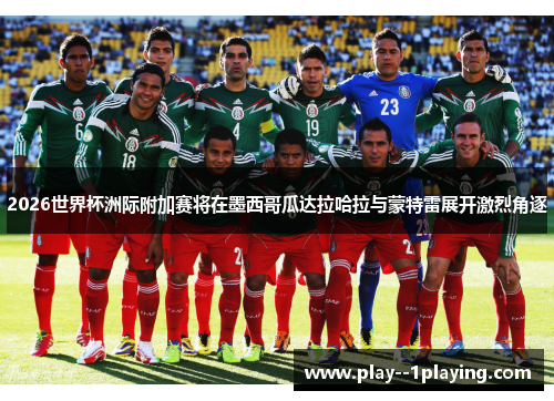2026世界杯洲际附加赛将在墨西哥瓜达拉哈拉与蒙特雷展开激烈角逐