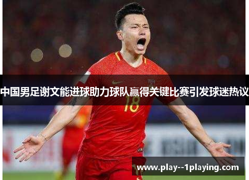 中国男足谢文能进球助力球队赢得关键比赛引发球迷热议 中国男足谢文能进球助力球队赢得关键比赛引发球迷热议
