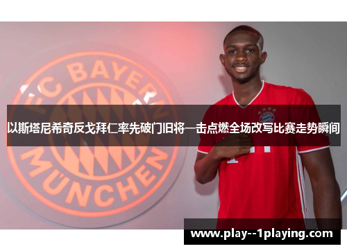 以斯塔尼希奇反戈拜仁率先破门旧将一击点燃全场改写比赛走势瞬间 以斯塔尼希奇反戈拜仁率先破门旧将一击点燃全场改写比赛走势瞬间