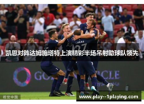 凯恩对阵达姆施塔特上演精彩半场吊射助球队领先 凯恩对阵达姆施塔特上演精彩半场吊射助球队领先