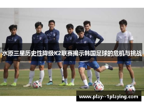 水原三星历史性降级K2联赛揭示韩国足球的危机与挑战 水原三星历史性降级K2联赛揭示韩国足球的危机与挑战