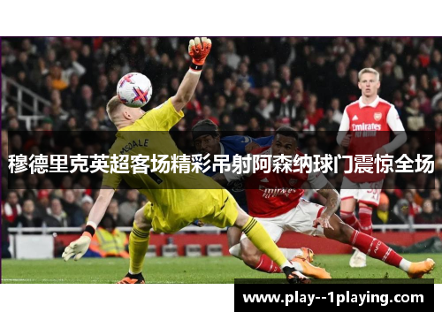 穆德里克英超客场精彩吊射阿森纳球门震惊全场 穆德里克英超客场精彩吊射阿森纳球门震惊全场