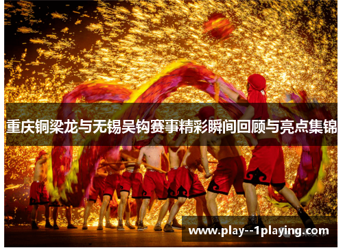 重庆铜梁龙与无锡吴钩赛事精彩瞬间回顾与亮点集锦