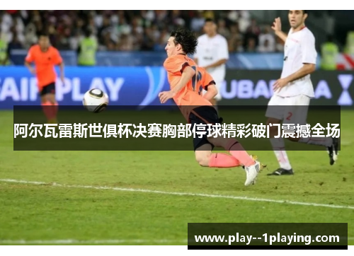 阿尔瓦雷斯世俱杯决赛胸部停球精彩破门震撼全场