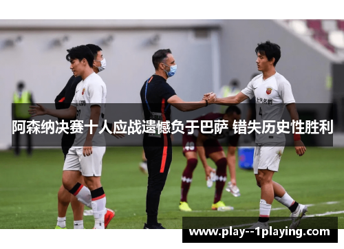 阿森纳决赛十人应战遗憾负于巴萨 错失历史性胜利