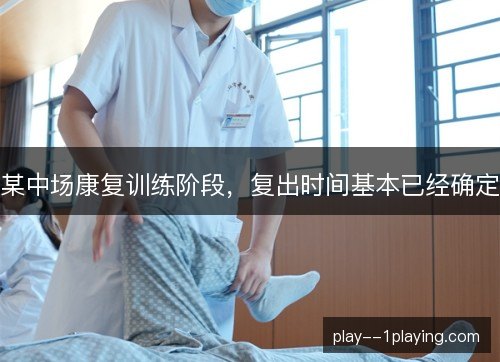 某中场康复训练阶段,复出时间基本已经确定 某中场康复训练阶段,复出时间基本已经确定