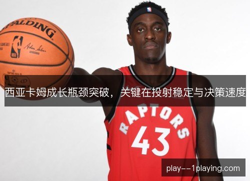西亚卡姆成长瓶颈突破，关键在投射稳定与决策速度