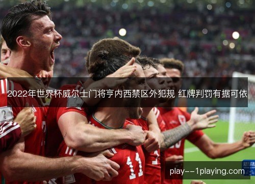 2022年世界杯威尔士门将亨内西禁区外犯规 红牌判罚有据可依 2022年世界杯威尔士门将亨内西禁区外犯规 红牌判罚有据可依
