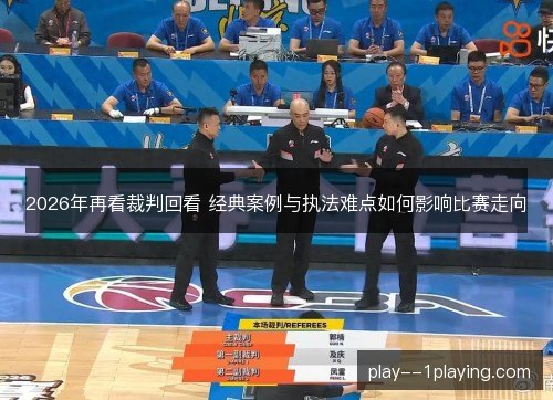 2026年再看裁判回看 经典案例与执法难点如何影响比赛走向