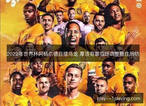2022年世界杯阿格尔德自摆乌龙 摩洛哥靠临场调整稳住后防 2022年世界杯阿格尔德自摆乌龙 摩洛哥靠临场调整稳住后防